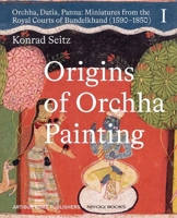 Origins of Orchha Painting: Orchha, Datia, Panna: Miniatures from the Royal Courts of Bundelkhand (1590-1850) Vol. 1 9391125913 Book Cover
