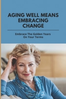 Aging Well Means Embracing Change: Embrace The Golden Years On Your Terms: Accepting Death B0949CVMSD Book Cover