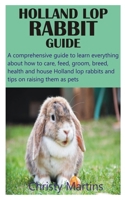 Holland Lop Rabbit Guide: A comprehensive guide to learn everything about how to care, feed, groom, breed, health and house Holland lop rabbits and tips on raising them as pets B09SNMYB2N Book Cover