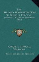 The Life And Administration Of Spencer Perceval: Including A Copious Narrative 1165798948 Book Cover