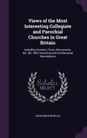 Views of the Most Interesting Collegiate and Parochial Churches in Great Britain: Including Screens, Fonts, Monuments, &C., &C. with Historical and AR 1354199030 Book Cover