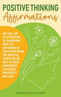 Positive Thinking Affirmations: Use the Law of Attraction to Transform Your Life and Business. Train Your Brain for Success, Stress Relief, Self-Esteem, Confidence, Happiness, Prosperity and Love 1801545685 Book Cover