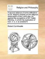 A second defence of some reflections on Dr. Wright's treatise on the religious observation of the Lord's-day, &c. against the exceptions of Mr. Caleb ... explication of Gen. ii. 2, 3. is consider'd 1171458479 Book Cover