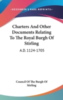 Charters and Other Documents Relating to the Royal Burgh of Stirling A.D. 1124-1705 - Scholar's Choice Edition 1014968763 Book Cover