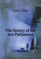 The history of the last Parliament: began at Westminster, the tenth day of February, in the twelfth year of the reign of King William, ... 1700. To ... &c. By the same author. The second edition. 1358938792 Book Cover