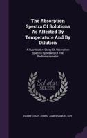 The Absorption Spectra of Solutions as Affected by Temperature and by Dilution: A Quantitative Study of Absorption Spectra by Means of the Radiomicrometer (Classic Reprint) 1356455328 Book Cover