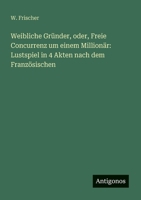 Weibliche Gründer, oder, Freie Concurrenz um einem Millionär: Lustspiel in 4 Akten nach dem Französischen (German Edition) 3386348874 Book Cover