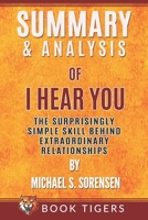 Summary and Analysis of: I Hear You: The Surprisingly Simple Skill Behind Extraordinary Relationships by Michael S. Sorensen B08HGRW7Z9 Book Cover