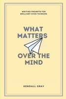 What Matters Over the Mind: Writing Prompts for Brilliant Over Thinkers (What Matters Over the Mind B08LNN5FJB Book Cover