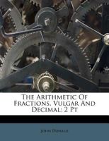 The Arithmetic Of Fractions, Vulgar And Decimal: 2 Pt 1286217121 Book Cover