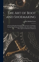 The Art of Boot and Shoemaking: a Practical Handbook Including Measurement, Last-fitting, Cutting-out, Closing and Making, With a Description of the Most Approved Machinery Employed 1014568706 Book Cover