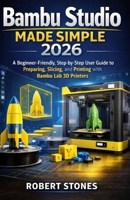 Bambu Studio Made Simple 2026: A Beginner-Friendly, Step-by-Step User Guide for Preparing, Slicing, and Printing with Bambu Lab 3D Printers B0GJD56RK7 Book Cover