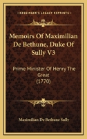 Memoirs Of Maximilian De Bethune, Duke Of Sully V3: Prime Minister Of Henry The Great 0548878366 Book Cover