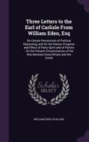 Three Letters to the Earl of Carlisle from William Eden, Esq: On Certain Perversions of Political Reasoning, and On the Nature, Progress and Effect of ... of the War Between Great Britain and the Comb 1341333248 Book Cover