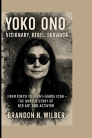 YOKO ONO: Visionary, Rebel, Survivor: From Tokyo to Avant-Garde Icon — The Untold Story of Her Art and Activism B0FMRCWQKZ Book Cover