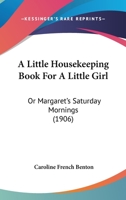 A Little Housekeeping Book for a Little Girl: Or Margaret's Saturday Mornings 1436737494 Book Cover