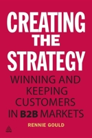 Creating the Strategy: Winning and Keeping Customers in B2B Markets by Rennie Gould (2012-10-25) B01FEKS4MG Book Cover