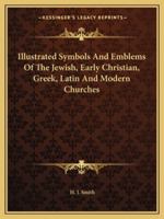 Illustrated Symbols And Emblems Of The Jewish, Early Christian, Greek, Latin And Modern Churches 1428651861 Book Cover