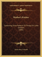 Mother's Knitter: Containing Some Patterns Of Things For Little Children 1169587097 Book Cover