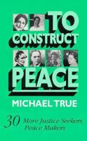 To Construct Peace: Thirty More Justice Seekers, Peace Makers 0896224872 Book Cover