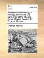 Secrets worth knowing; a comedy, in five acts. As performed at the Theatre Royal, Covent Garden. By Thomas Morton, ... 1140654403 Book Cover