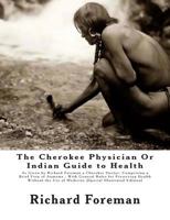 The Cherokee Physician Or Indian Guide to Health: As Given by Richard Foreman a Cherokee Doctor; Comprising a Brief View of Anatomy.: With General Rules for Preserving Health Without the Use of Medici 1467964271 Book Cover