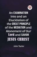 An Examination into and an Elucidation of the Great Principle of the Mediation and Atonement of Our Lord and Savior Jesus Christ 9359322075 Book Cover