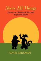 Above All Things: Essays on Christian Ethics and Popular Culture 1936294168 Book Cover