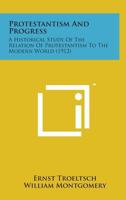 Protestantism and Progress: A Historical Study of the Relation of Protestantism to the Modern World 1498190685 Book Cover