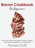 Bacon Cookbook For Beginners: Over 200 quick and easy-to-follow recipes that can be prepared in a short time 1803015470 Book Cover