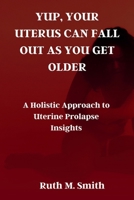 YUP, YOUR UTERUS CAN FALL OUT AS YOU GET OLDER: A Holistic Approach to Uterine Prolapse Insights B0CNZNZMZF Book Cover