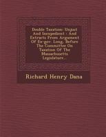 Double Taxation: Unjust and Inexpedient: And Extracts from Argument of Ex-Gov. Long, Before the Committee on Taxation of the Massachusetts Legislature... 124997920X Book Cover