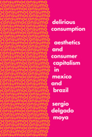 Delirious Consumption: Aesthetics and Consumer Capitalism in Mexico and Brazil 1477314342 Book Cover