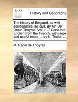 The history of England, as well ecclesiastical as civil. By Mr. De Rapin Thoyras. Vol. I. ... Done into English from the French, with large and useful notes ... by N. Tindal, ... 1170964966 Book Cover