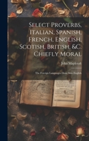 Select Proverbs, Italian, Spanish, French, English, Scotish, British, &c. Chiefly Moral: The Foreign Languages Done Into English 1022661388 Book Cover