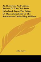 An Historical and Critical Review of the Civil Wars in Ireland, from the Reign of Queen Elizabeth to the Settlement Under KI Ng William. with the State of the Irish Catholics from That Settlement to 1 1146898088 Book Cover