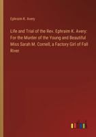 Life and Trial of the Rev. Ephraim K. Avery: For the Murder of the Young and Beautiful Miss Sarah M. Cornell, a Factory Girl of Fall River 3385311977 Book Cover