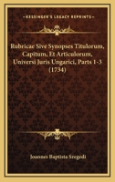 Rubricae Sive Synopses Titulorum, Capitum, Et Articulorum, Universi Juris Ungarici, Parts 1-3 (1734) 1167031032 Book Cover