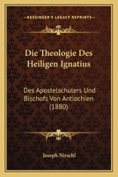 Die Theologie Des Heiligen Ignatius: Des Apostelschulers Und Bischofs Von Antiochien (1880) 1144423945 Book Cover