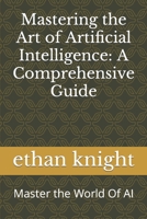 Mastering the Art of Artificial Intelligence: A Comprehensive Guide: Master the World Of AI B0CH2HFXXX Book Cover