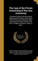 The Case of the Private Armed Brig of War Gen. Armstrong: Containing Letters and Documents Referring to the History of the Claim: Brief of Facts, and Authorities Cited: Arguments of Charles O'Conor, E 1274887828 Book Cover