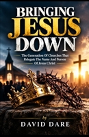 BRINGING JESUS DOWN: The Generation Of Churches That Relegate The Name And Person Of Jesus Christ (ANTICHRIST, END TIMES REVIVAL & LAST DAYS TEACHINGS SERIES) B0HK9LYBJ6 Book Cover