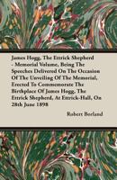 James Hogg, the Ettrick Shepherd - Memorial Volume, Being the Speeches Delivered on the Occasion of the Unveiling of the Memorial, Erected to Commemor 1408627183 Book Cover