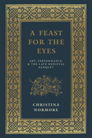 A Feast for the Eyes: Art, Performance, and the Late Medieval Banquet 022624220X Book Cover