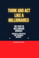 THINK AND ACT LIKE A MILLIONAIRE: THE PATH TO MILLIONAIRE MINDSET ESSENTIALS STRATEGIES FOR FINANCIAL SUCCESS B0CS8WY3XL Book Cover