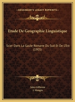 Etude De Geographie Linguistique: Scier Dans La Gaule Romane Du Sud Et De L'Est (1905) 1168009294 Book Cover