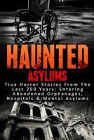 Haunted Asylums: True Horror Stories from the Last 200 Years: Entering Abandoned Orphanages, Hospitals & Mental Asylums 153968492X Book Cover