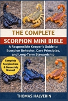 THE COMPLETE SCORPION MINI BIBLE: A Responsible Keeper’s Guide to Scorpion Behavior, Care Principles, and Long-Term Stewardship B0GL3ZHR9J Book Cover