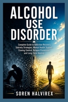 ALCOHOL USE DISORDER: Complete Guide to Addiction Recovery, Sobriety Strategies, Mental Health Support, Craving Control, Relapse Prevention, and Long-Term Healing B0GZ811NSD Book Cover