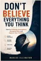 Don't Believe Everything You Think: How to Challenge Assumptions, Recognize Bias, and Improve Your Thinking B0HH9FH842 Book Cover
